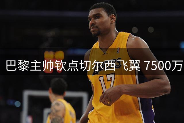 巴黎主帅钦点切尔西飞翼 7500万镑天价交易暗藏玄机